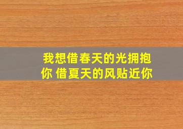 我想借春天的光拥抱你 借夏天的风贴近你